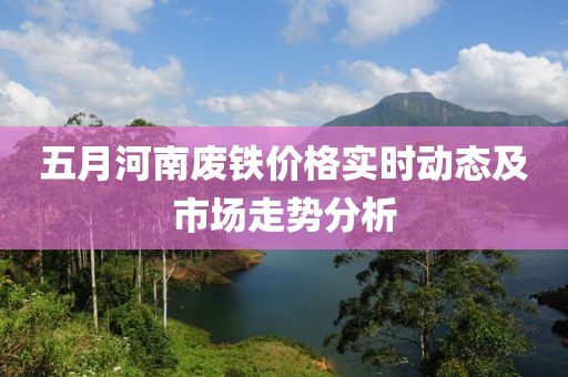 五月河南廢鐵價格實時動態(tài)及市場走勢分析