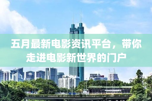 五月最新電影資訊平臺，帶你走進電影新世界的門戶
