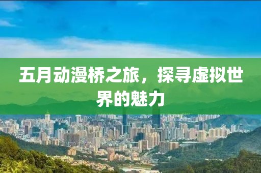 五月動漫橋之旅，探尋虛擬世界的魅力