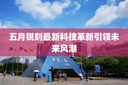 五月銳刻最新科技革新引領(lǐng)未來風(fēng)潮