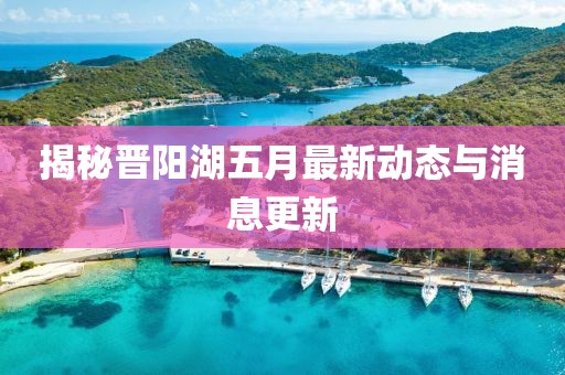 揭秘晉陽湖五月最新動態(tài)與消息更新
