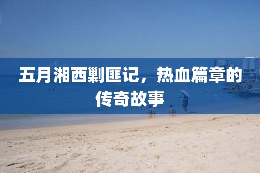 五月湘西剿匪記，熱血篇章的傳奇故事
