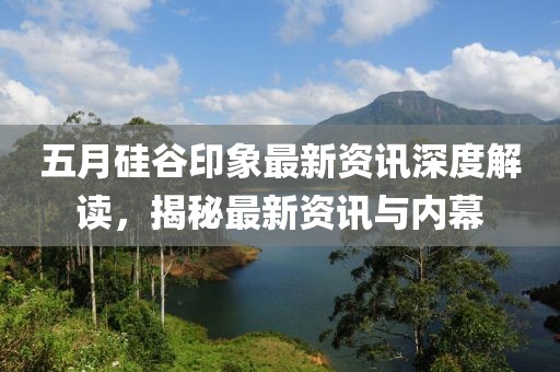 五月硅谷印象最新資訊深度解讀，揭秘最新資訊與內幕