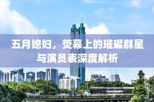 五月媳婦，熒幕上的璀璨群星與演員表深度解析