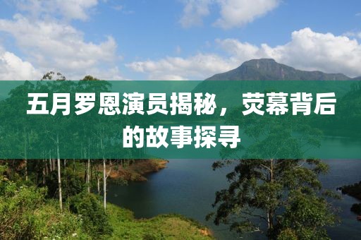 五月羅恩演員揭秘，熒幕背后的故事探尋