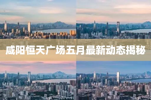咸陽(yáng)恒天廣場(chǎng)五月最新動(dòng)態(tài)揭秘