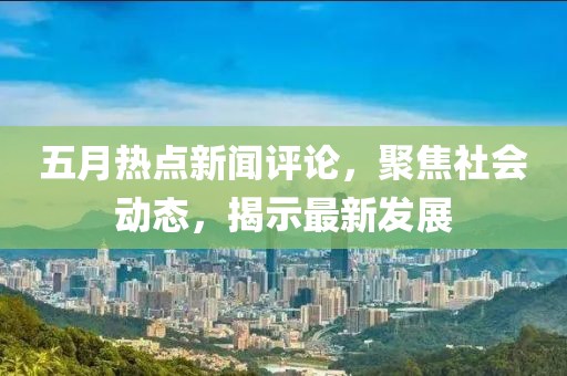 五月熱點(diǎn)新聞評(píng)論，聚焦社會(huì)動(dòng)態(tài)，揭示最新發(fā)展