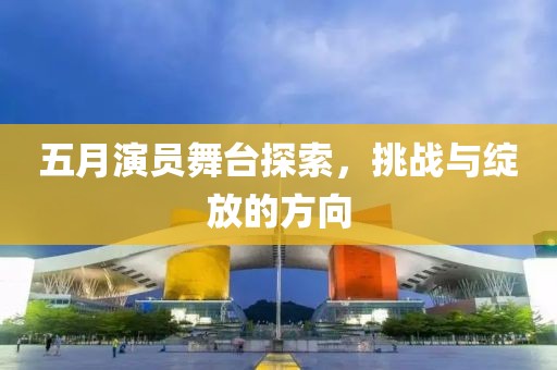 五月演員舞臺探索，挑戰(zhàn)與綻放的方向