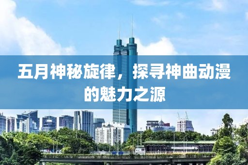 五月神秘旋律，探尋神曲動(dòng)漫的魅力之源