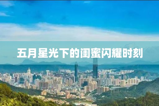 五月星光下的閨蜜閃耀時(shí)刻