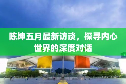 陳坤五月最新訪談，探尋內(nèi)心世界的深度對(duì)話