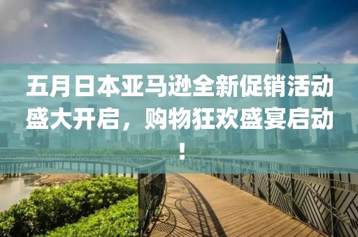五月日本亞馬遜全新促銷活動盛大開啟，購物狂歡盛宴啟動！