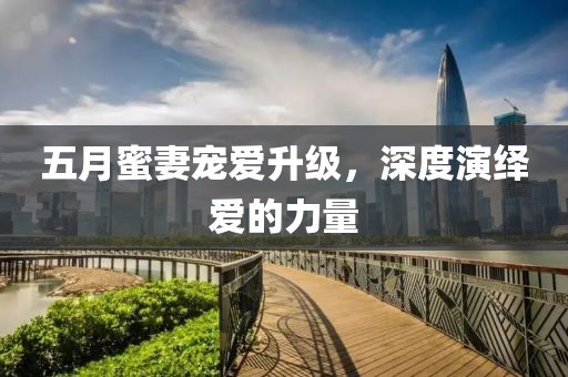 五月蜜妻寵愛升級，深度演繹愛的力量