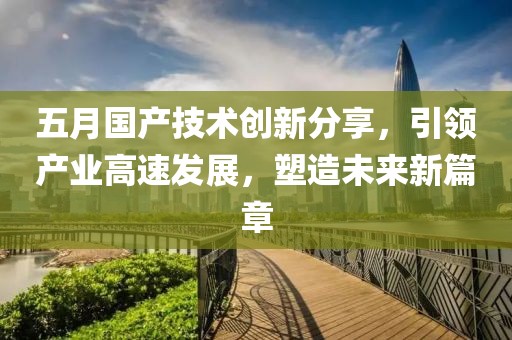 五月國產技術創(chuàng)新分享，引領產業(yè)高速發(fā)展，塑造未來新篇章