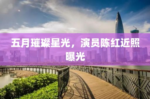 五月璀璨星光，演員陳紅近照曝光