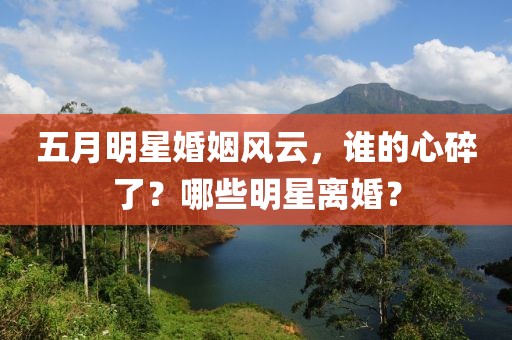 五月明星婚姻風(fēng)云，誰的心碎了？哪些明星離婚？