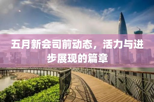 五月新會司前動態(tài)，活力與進(jìn)步展現(xiàn)的篇章