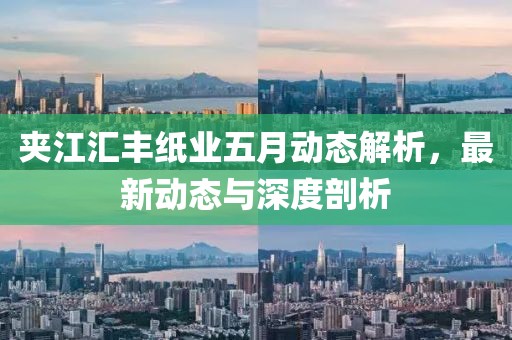 夾江匯豐紙業(yè)五月動態(tài)解析，最新動態(tài)與深度剖析