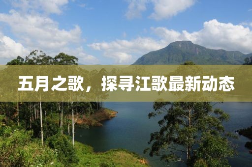 五月之歌，探尋江歌最新動(dòng)態(tài)