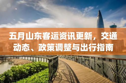 五月山東客運(yùn)資訊更新，交通動(dòng)態(tài)、政策調(diào)整與出行指南