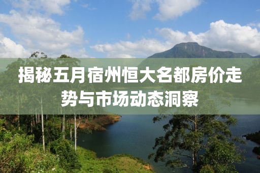 揭秘五月宿州恒大名都房價(jià)走勢與市場動(dòng)態(tài)洞察