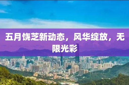 五月饒芝新動(dòng)態(tài)，風(fēng)華綻放，無限光彩