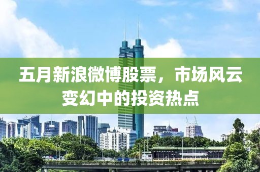 五月新浪微博股票，市場風(fēng)云變幻中的投資熱點(diǎn)