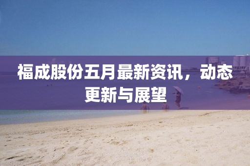 福成股份五月最新資訊，動態(tài)更新與展望