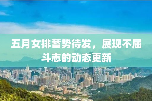 五月女排蓄勢待發(fā)，展現(xiàn)不屈斗志的動態(tài)更新
