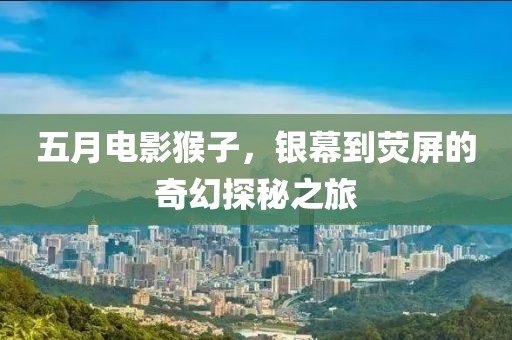 五月電影猴子，銀幕到熒屏的奇幻探秘之旅