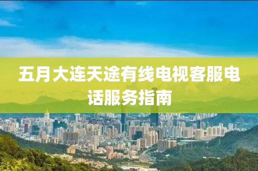 五月大連天途有線(xiàn)電視客服電話(huà)服務(wù)指南