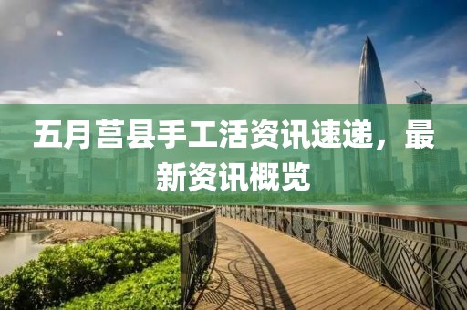 五月莒縣手工活資訊速遞，最新資訊概覽