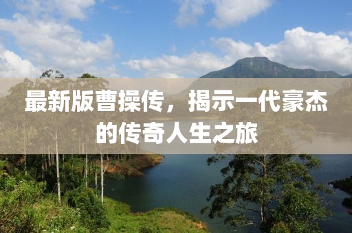 最新版曹操傳，揭示一代豪杰的傳奇人生之旅