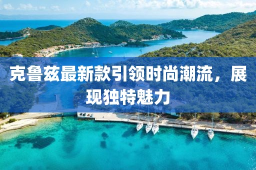克魯茲最新款引領時尚潮流，展現(xiàn)獨特魅力