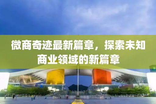 微商奇跡最新篇章，探索未知商業(yè)領域的新篇章
