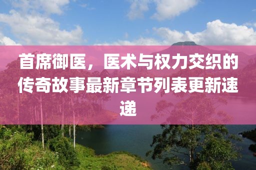 首席御醫(yī)，醫(yī)術(shù)與權(quán)力交織的傳奇故事最新章節(jié)列表更新速遞