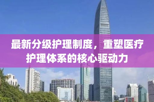 最新分級護(hù)理制度，重塑醫(yī)療護(hù)理體系的核心驅(qū)動力
