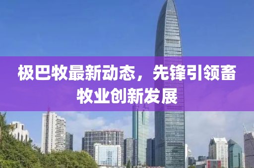 極巴牧最新動態(tài)，先鋒引領畜牧業(yè)創(chuàng)新發(fā)展