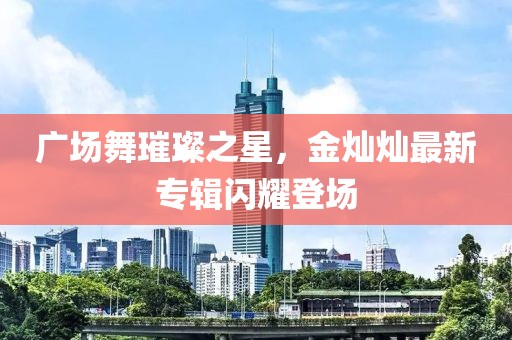廣場舞璀璨之星，金燦燦最新專輯閃耀登場