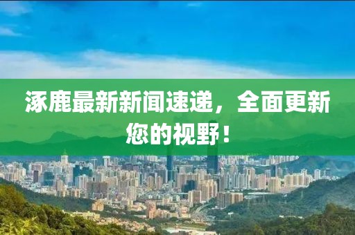 涿鹿最新新聞速遞，全面更新您的視野！