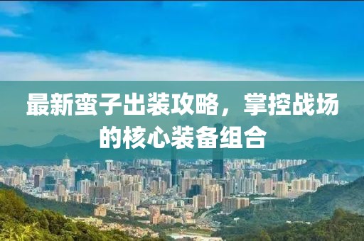 最新蠻子出裝攻略，掌控戰(zhàn)場的核心裝備組合