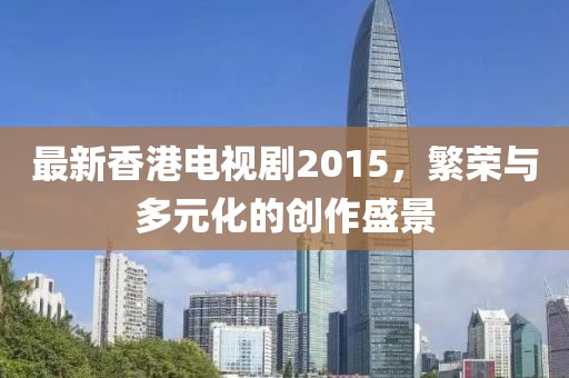 最新香港電視劇2015，繁榮與多元化的創(chuàng)作盛景