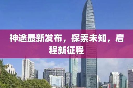 神途最新發(fā)布，探索未知，啟程新征程