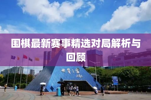 圍棋最新賽事精選對局解析與回顧