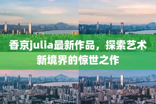 香京julia最新作品，探索藝術(shù)新境界的驚世之作