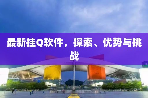 最新掛Q軟件，探索、優(yōu)勢與挑戰(zhàn)
