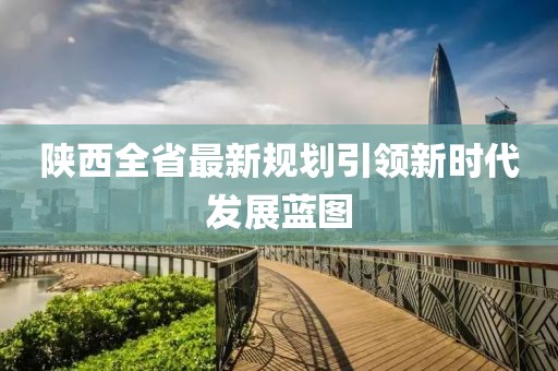 陜西全省最新規(guī)劃引領(lǐng)新時代發(fā)展藍(lán)圖