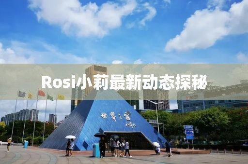 Rosi小莉最新動態(tài)探秘