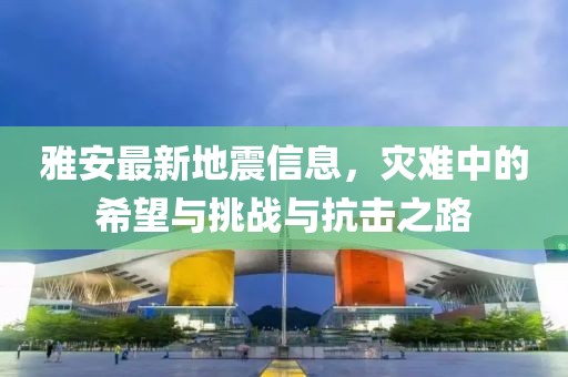 雅安最新地震信息，災(zāi)難中的希望與挑戰(zhàn)與抗擊之路