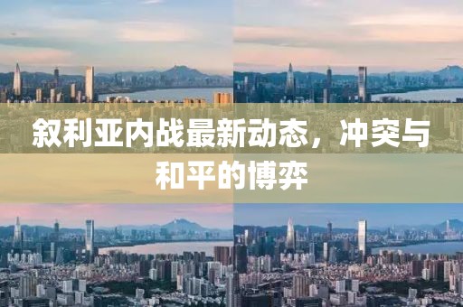 敘利亞內(nèi)戰(zhàn)最新動(dòng)態(tài)，沖突與和平的博弈
